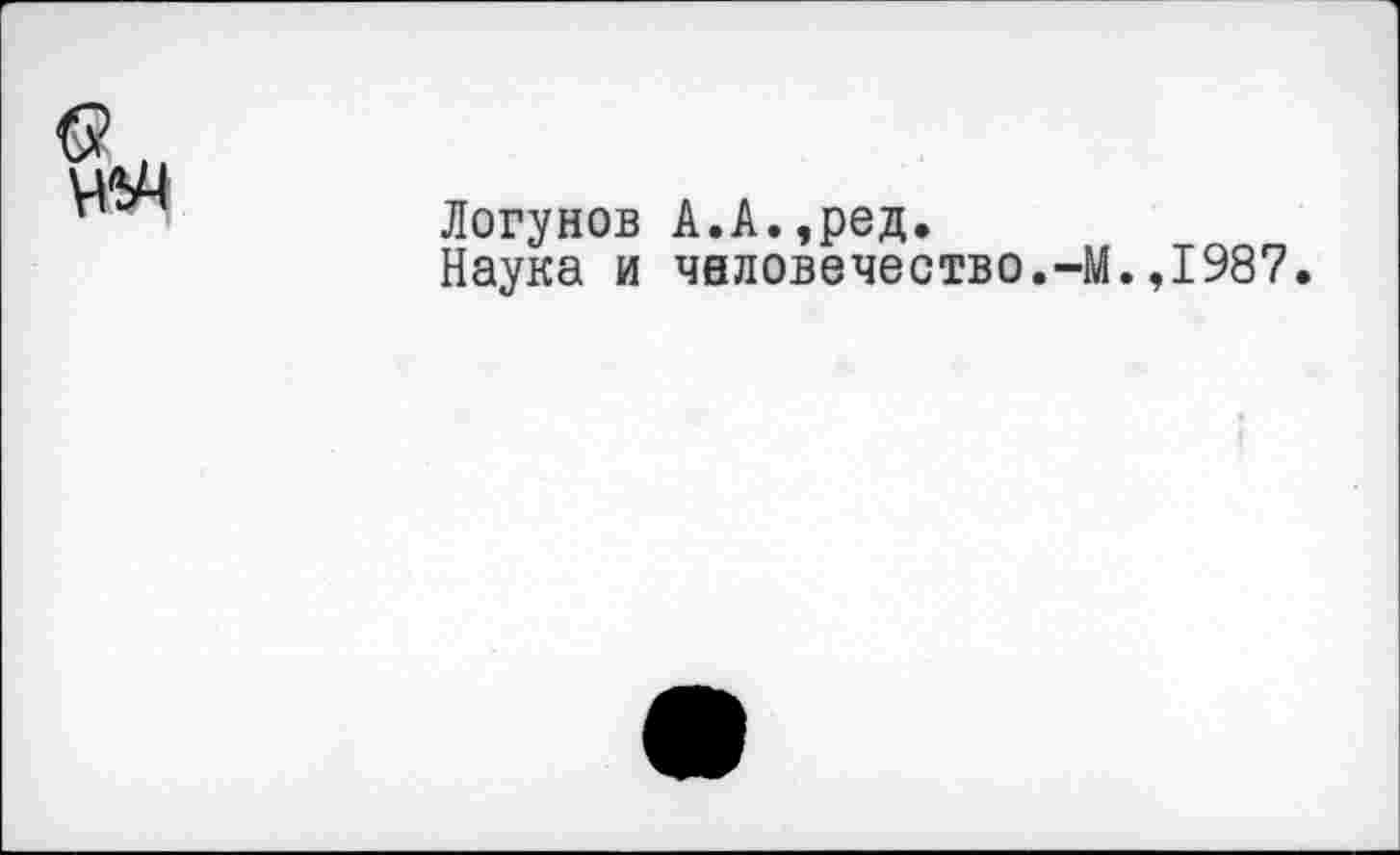 ﻿Логунов А.А.,ред.
Наука и человечество.-М.,1987.